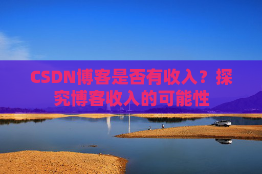 CSDN博客是否有收入？探究博客收入的可能性